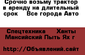 Срочно возьму трактор в аренду на длительный срок. - Все города Авто » Спецтехника   . Ханты-Мансийский,Пыть-Ях г.